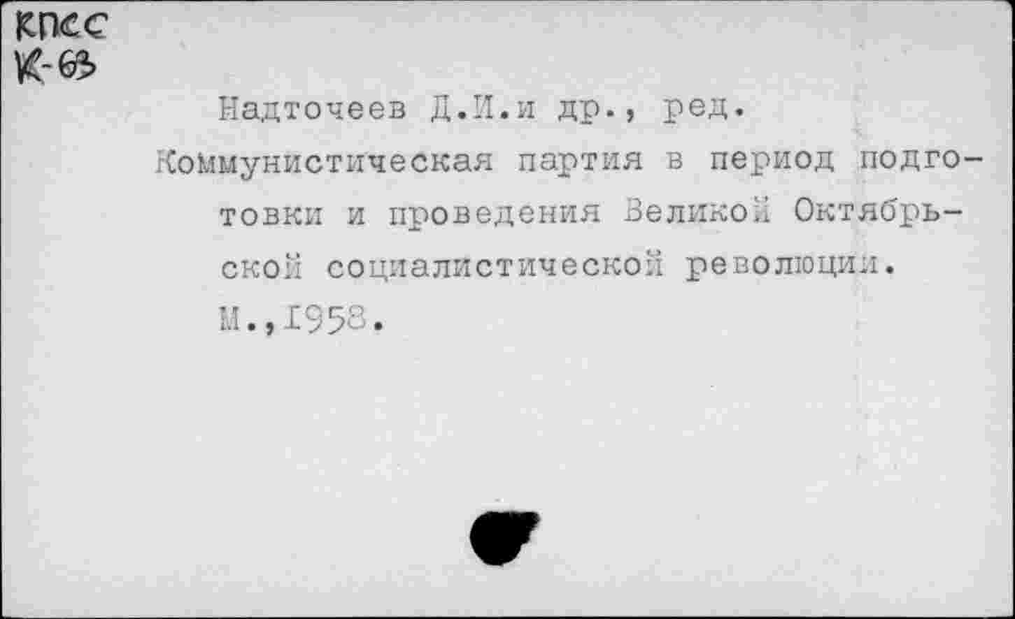 ﻿КПСС
Надточеев Д.И.и др., ред.
Коммунистическая партия в период подготовки и проведения Великой Октябрьской социалистической революции. М.,1953.